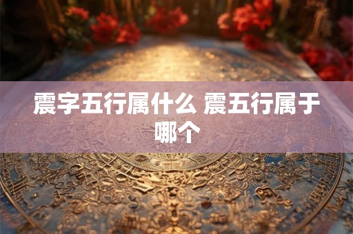 震字五行属什么 震五行属于哪个 震字五行属什么 震五行属于哪个