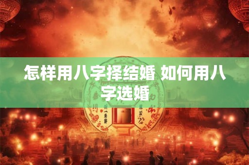 怎样用八字择结婚 如何用八字选婚