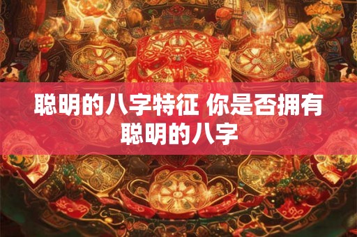 聪明的八字特征 你是否拥有聪明的八字