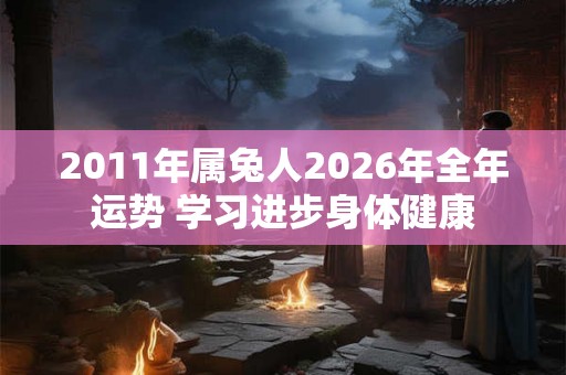 2011年属兔人2026年全年运势 学习进步身体健康