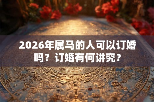 2026年属马的人可以订婚吗？订婚有何讲究？