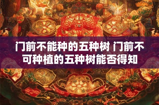 门前不能种的五种树 门前不可种植的五种树能否得知