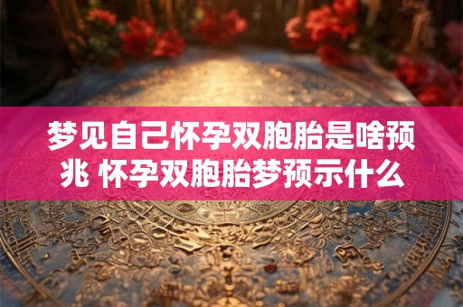 梦见自己怀孕双胞胎是啥预兆 怀孕双胞胎梦预示什么