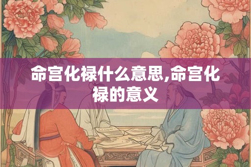 命宫化禄什么意思,命宫化禄的意义 命宫化禄什么意思,命宫化禄的意义
