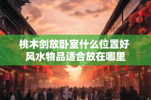 桃木剑放卧室什么位置好 风水物品适合放在哪里