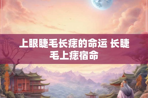上眼睫毛长痣的命运 长睫毛上痣宿命