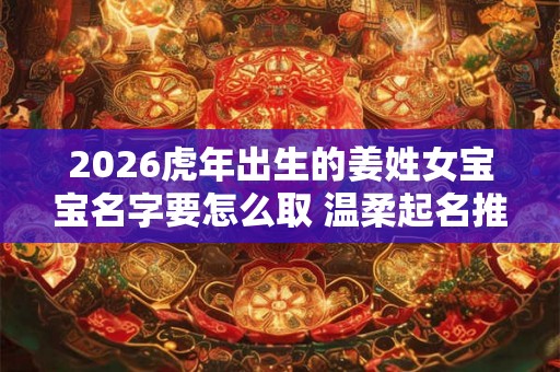 2026虎年出生的姜姓女宝宝名字要怎么取 温柔起名推荐