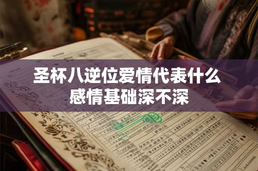 圣杯八逆位爱情代表什么 感情基础深不深 圣杯八逆位爱情代表什么 感情基础深不深