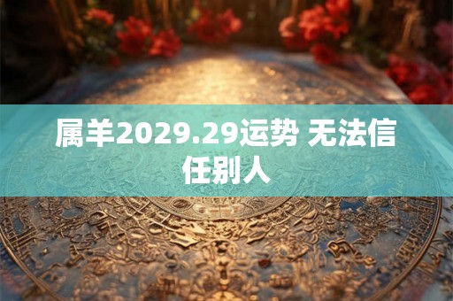 属羊2029.29运势 无法信任别人