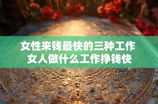 女性来钱最快的三种工作 女人做什么工作挣钱快