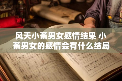 风天小畜男女感情结果 小畜男女的感情会有什么结局 风天小畜男女感情结果 小畜男女的感情会有什么结局