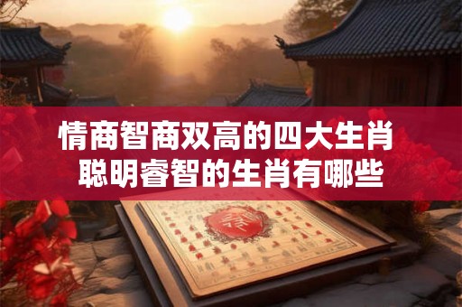 情商智商双高的四大生肖 聪明睿智的生肖有哪些