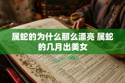 属蛇的为什么那么漂亮 属蛇的几月出美女