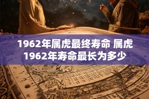 1962年属虎最终寿命 属虎1962年寿命最长为多少