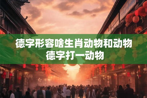德字形容啥生肖动物和动物 德字打一动物