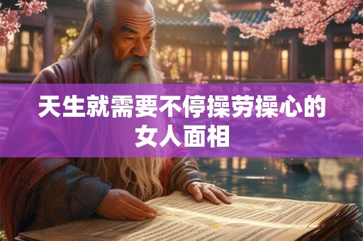 天生就需要不停操劳操心的女人面相