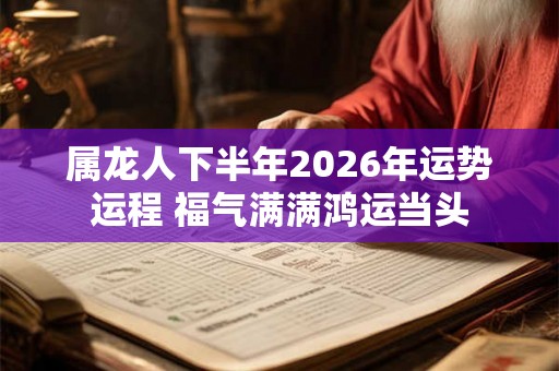 属龙人下半年2026年运势运程 福气满满鸿运当头