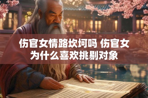 伤官女情路坎坷吗 伤官女为什么喜欢挑剔对象