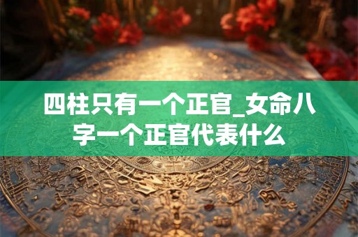 四柱只有一个正官_女命八字一个正官代表什么