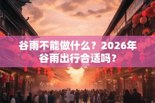 谷雨不能做什么？2026年谷雨出行合适吗？