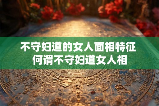 不守妇道的女人面相特征 何谓不守妇道女人相