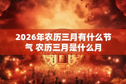 2026年农历三月有什么节气 农历三月是什么月