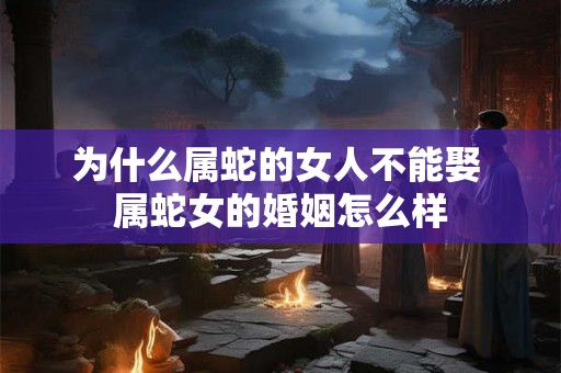 为什么属蛇的女人不能娶 属蛇女的婚姻怎么样