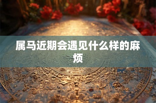属马近期会遇见什么样的麻烦