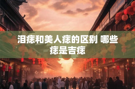 泪痣和美人痣的区别 哪些痣是吉痣