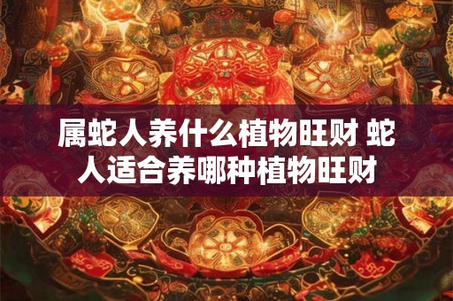 属蛇人养什么植物旺财 蛇人适合养哪种植物旺财