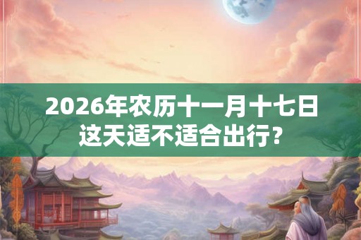 2026年农历十一月十七日这天适不适合出行？