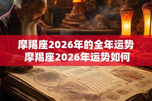 摩羯座2026年的全年运势 摩羯座2026年运势如何