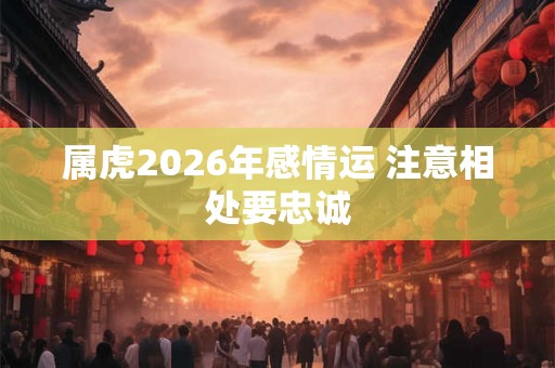 属虎2026年感情运 注意相处要忠诚