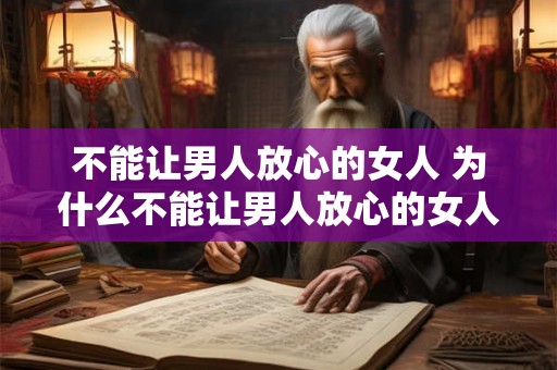 不能让男人放心的女人 为什么不能让男人放心的女人