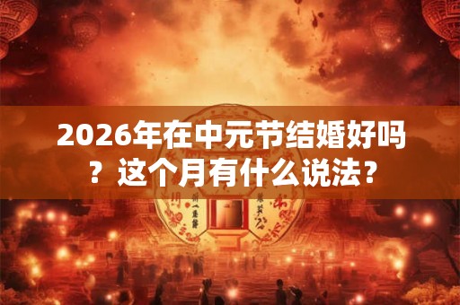 2026年在中元节结婚好吗？这个月有什么说法？