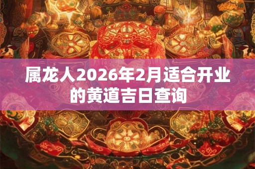 属龙人2026年2月适合开业的黄道吉日查询