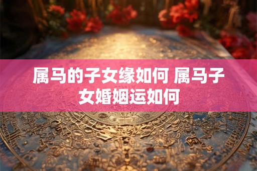 属马的子女缘如何 属马子女婚姻运如何