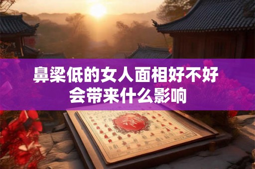 鼻梁低的女人面相好不好 会带来什么影响