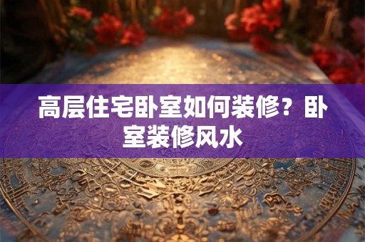 高层住宅卧室如何装修?卧室装修风水 高层住宅卧室如何装修?卧室装修风水