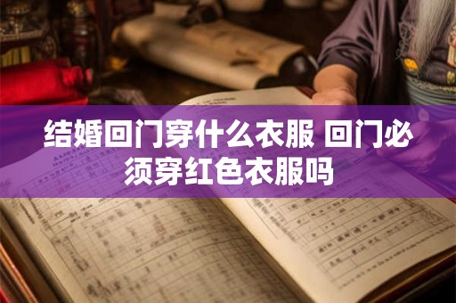 结婚回门穿什么衣服 回门必须穿红色衣服吗