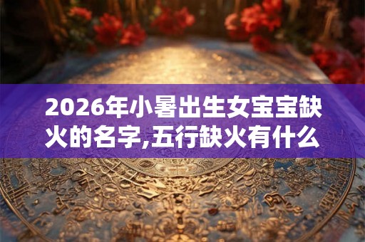 2026年小暑出生女宝宝缺火的名字,五行缺火有什么影响？