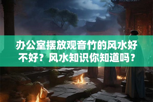 办公室摆放观音竹的风水好不好?风水知识你知道吗? 办公室摆放观音竹的风水好不好?风水知识你知道吗?