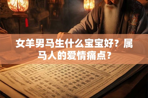 女羊男马生什么宝宝好？属马人的爱情痛点？