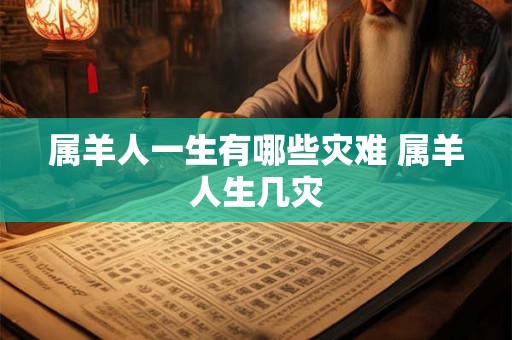 属羊人一生有哪些灾难 属羊人生几灾