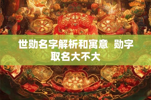 世勋名字解析和寓意  勋字取名大不大