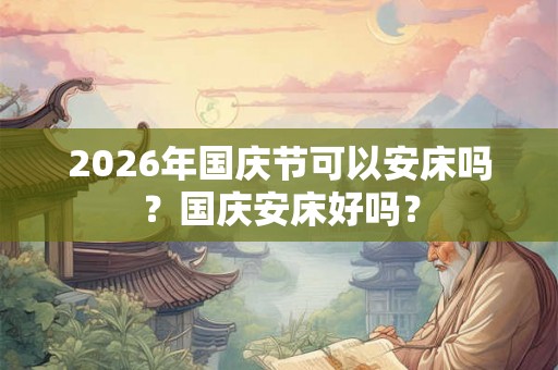 2026年国庆节可以安床吗？国庆安床好吗？