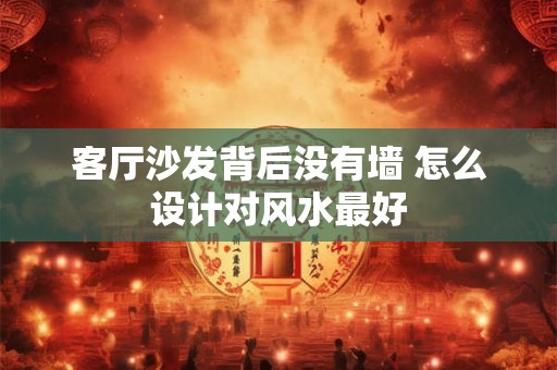 客厅沙发背后没有墙 怎么设计对风水最好