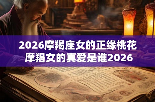 2026摩羯座女的正缘桃花 摩羯女的真爱是谁2026