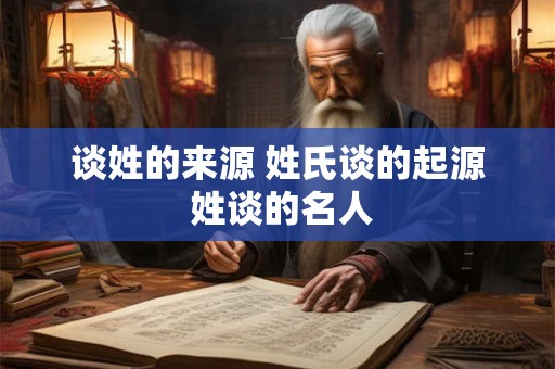 谈姓的来源 姓氏谈的起源 姓谈的名人