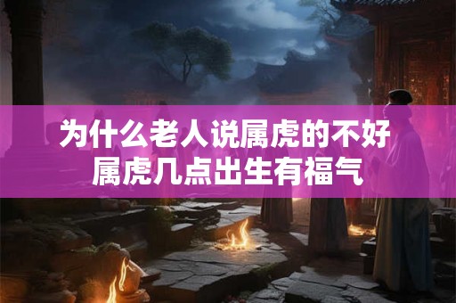 为什么老人说属虎的不好 属虎几点出生有福气 为什么老人说属虎的不好 属虎几点出生有福气